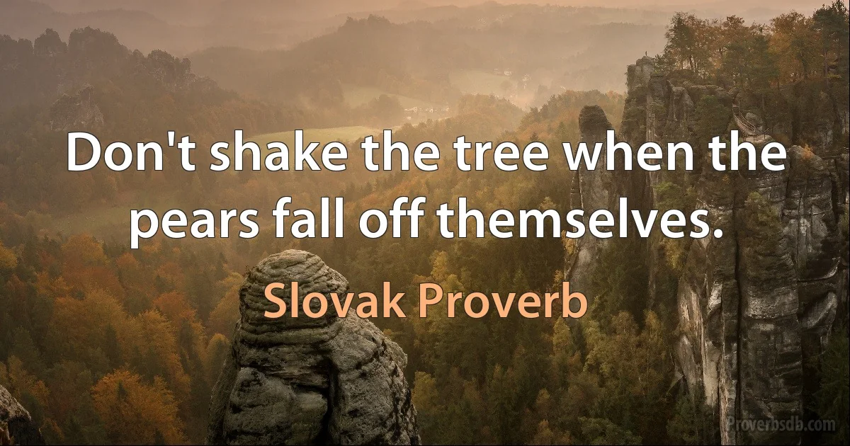 Don't shake the tree when the pears fall off themselves. (Slovak Proverb)