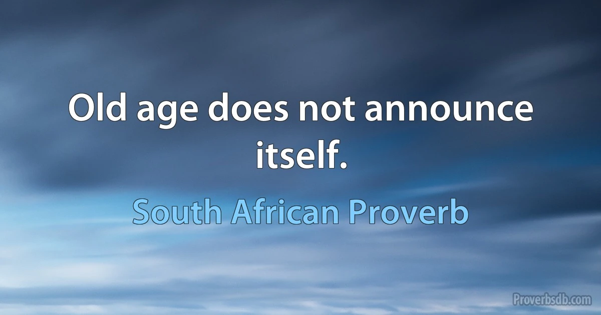 Old age does not announce itself. (South African Proverb)