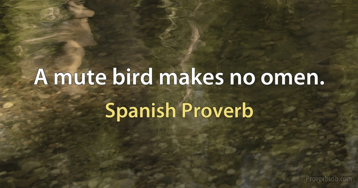 A mute bird makes no omen. (Spanish Proverb)