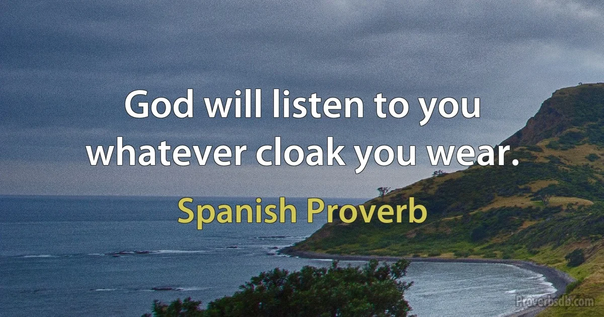 God will listen to you whatever cloak you wear. (Spanish Proverb)