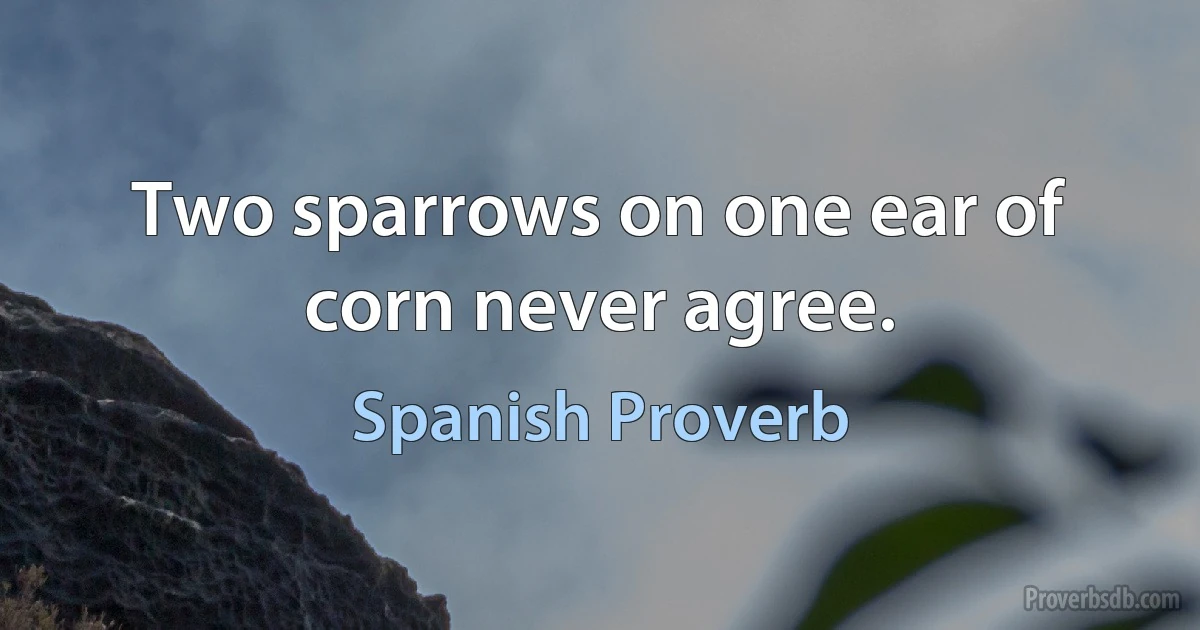 Two sparrows on one ear of corn never agree. (Spanish Proverb)