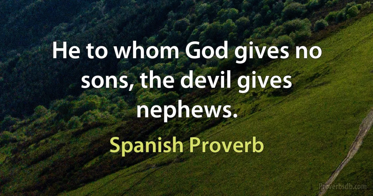 He to whom God gives no sons, the devil gives nephews. (Spanish Proverb)