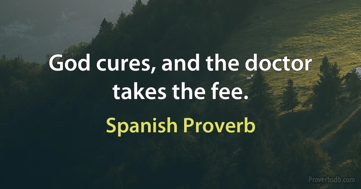 God cures, and the doctor takes the fee. (Spanish Proverb)