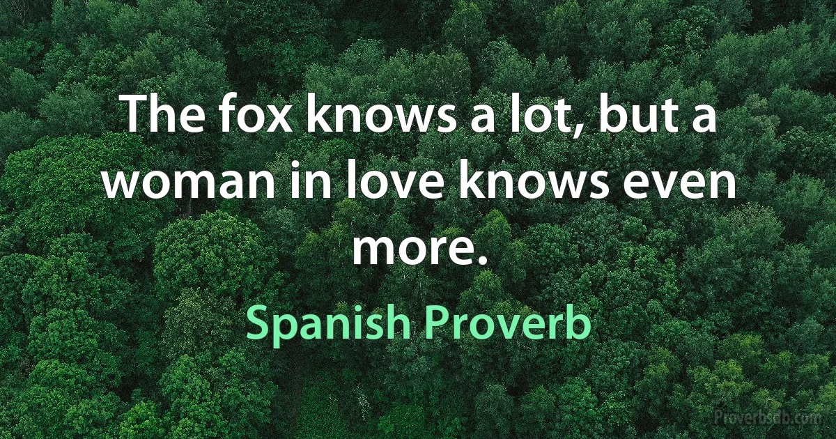 The fox knows a lot, but a woman in love knows even more. (Spanish Proverb)