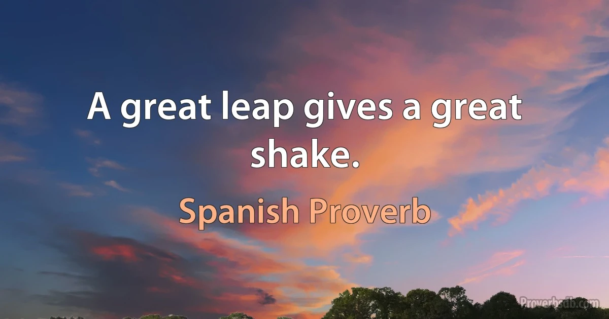 A great leap gives a great shake. (Spanish Proverb)