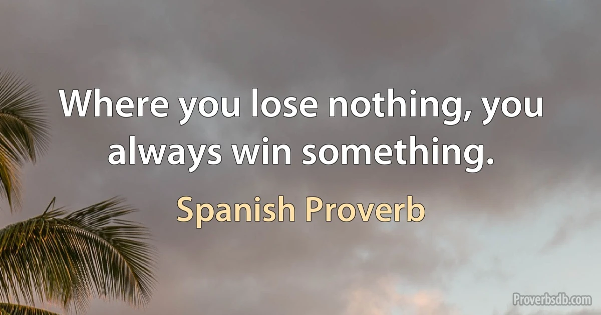 Where you lose nothing, you always win something. (Spanish Proverb)