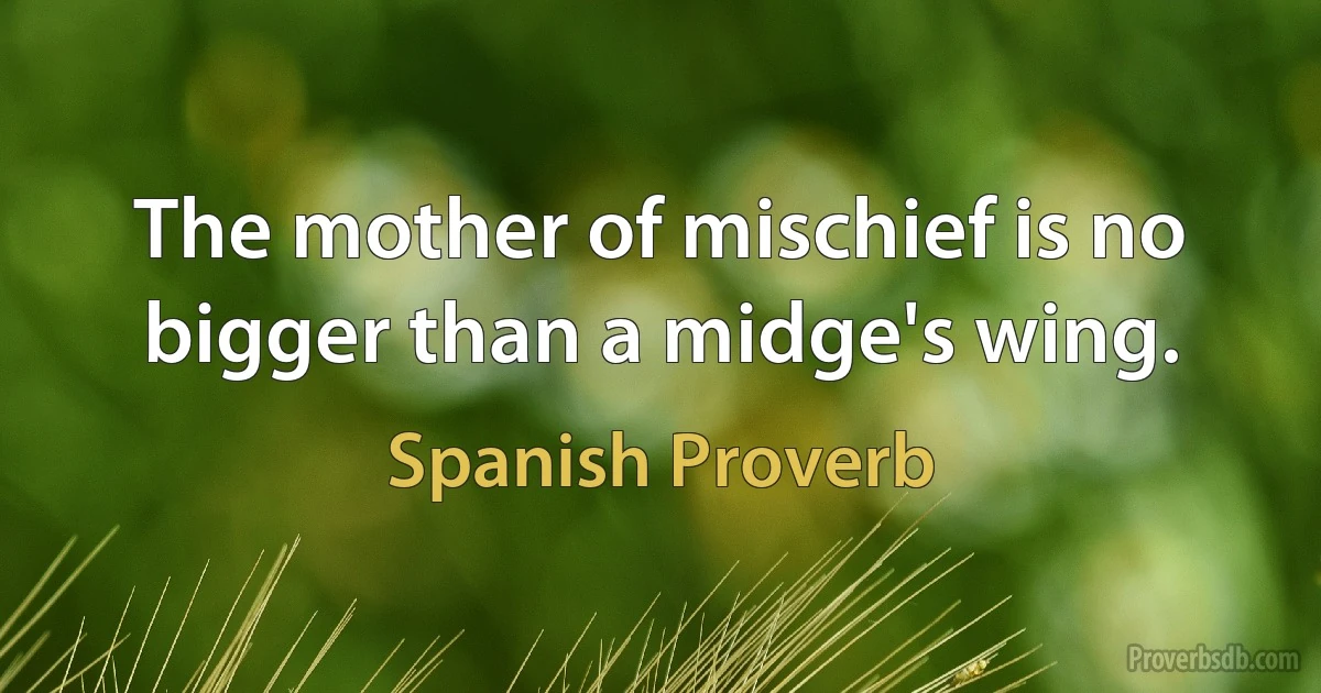 The mother of mischief is no bigger than a midge's wing. (Spanish Proverb)