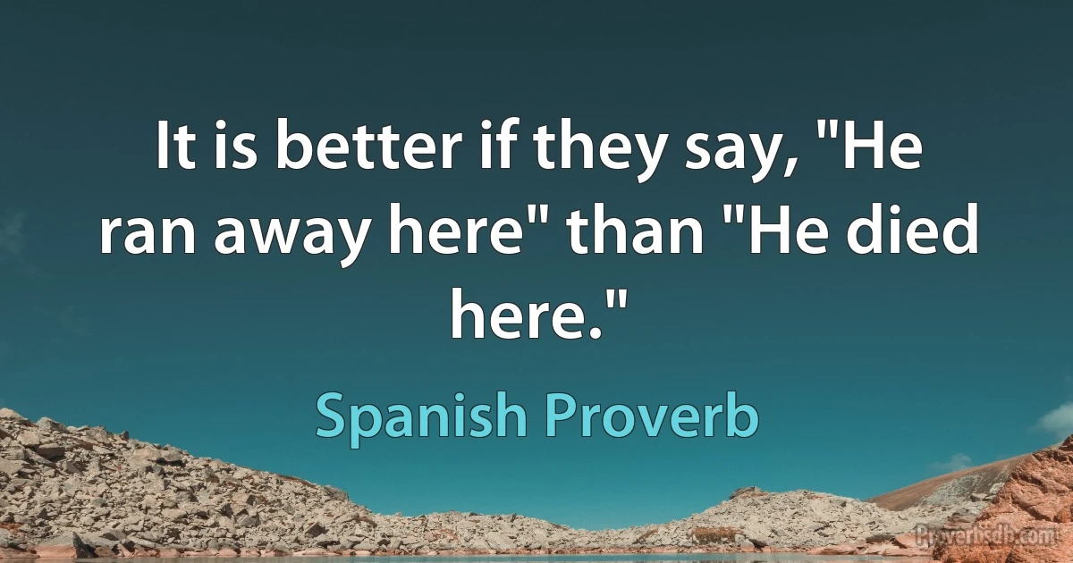 It is better if they say, "He ran away here" than "He died here." (Spanish Proverb)