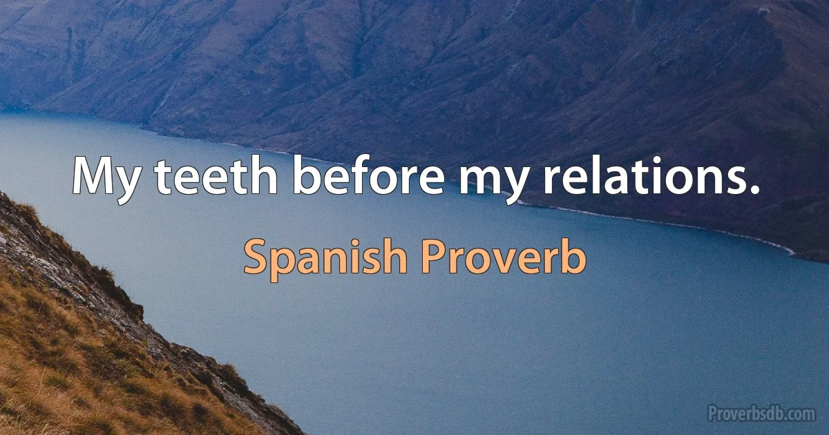 My teeth before my relations. (Spanish Proverb)