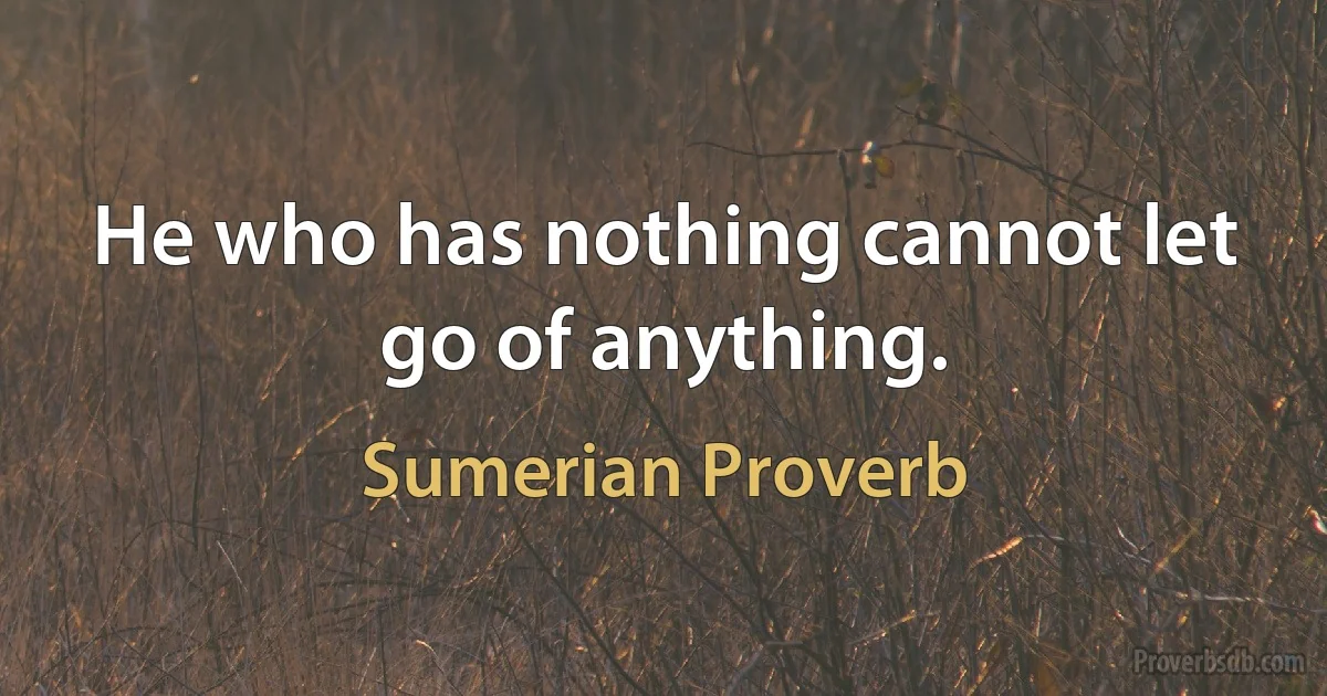 He who has nothing cannot let go of anything. (Sumerian Proverb)