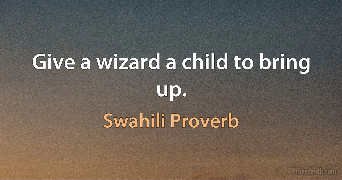 Give a wizard a child to bring up. (Swahili Proverb)