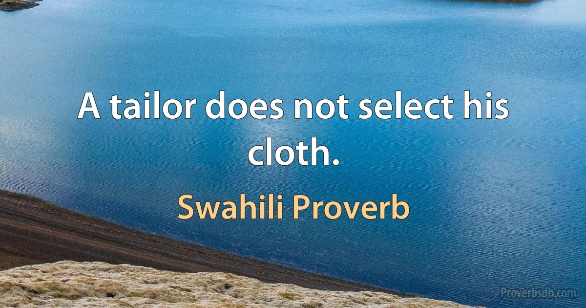 A tailor does not select his cloth. (Swahili Proverb)