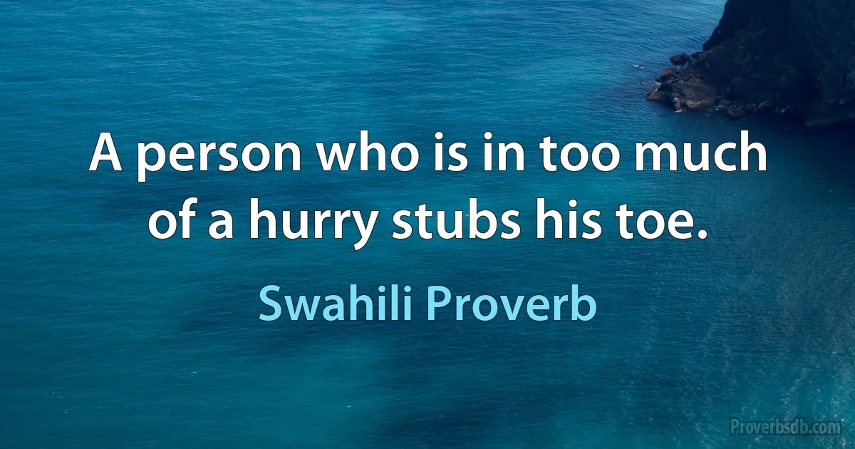 A person who is in too much of a hurry stubs his toe. (Swahili Proverb)