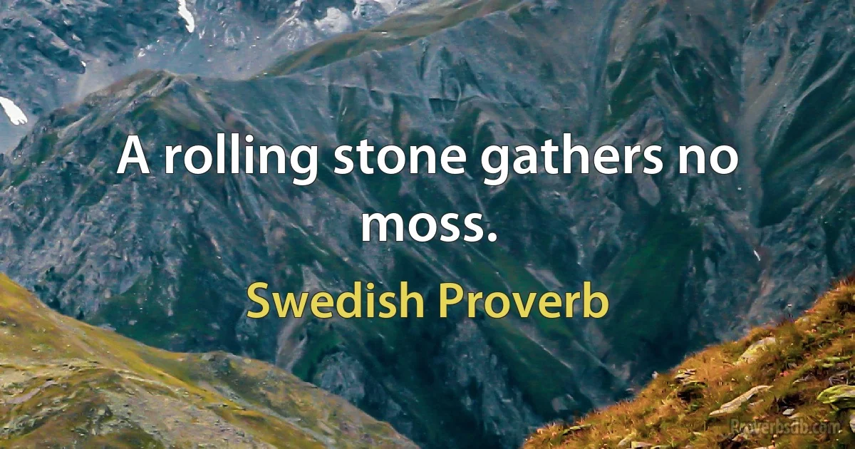 A rolling stone gathers no moss. (Swedish Proverb)