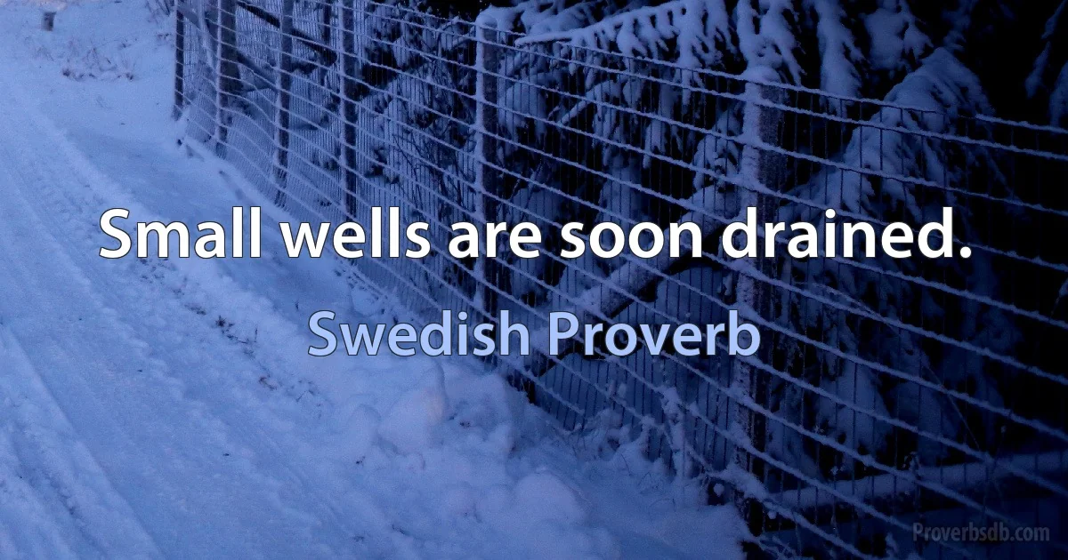 Small wells are soon drained. (Swedish Proverb)