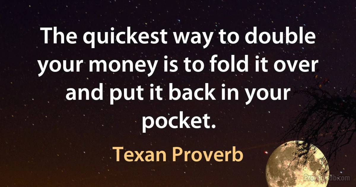 The quickest way to double your money is to fold it over and put it back in your pocket. (Texan Proverb)