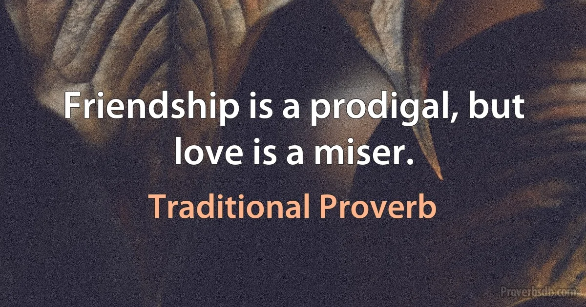 Friendship is a prodigal, but love is a miser. (Traditional Proverb)