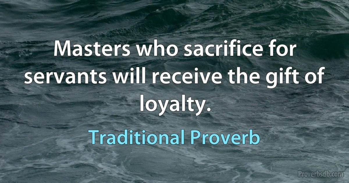 Masters who sacrifice for servants will receive the gift of loyalty. (Traditional Proverb)