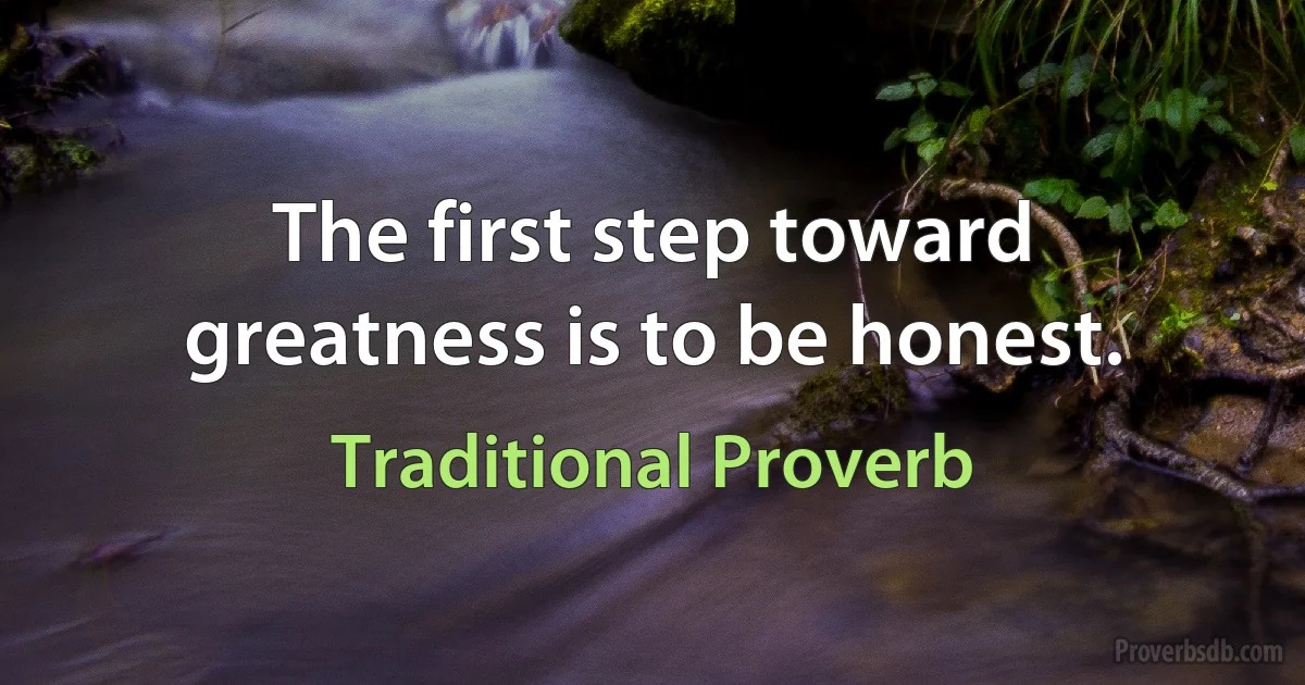 The first step toward greatness is to be honest. (Traditional Proverb)