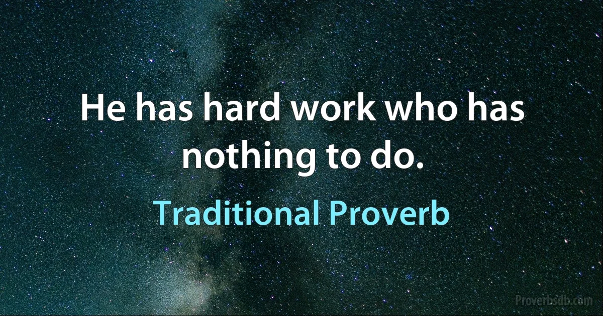 He has hard work who has nothing to do. (Traditional Proverb)