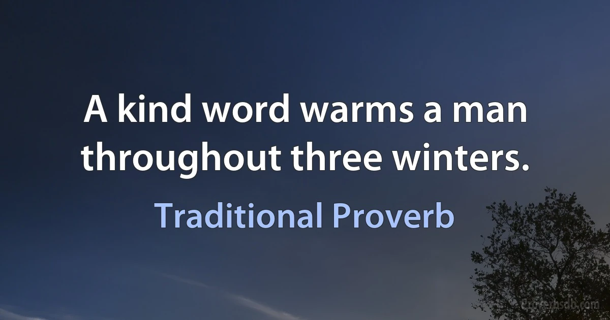 A kind word warms a man throughout three winters. (Traditional Proverb)