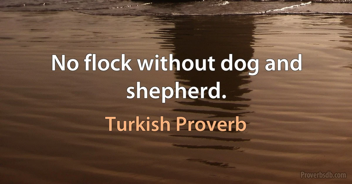 No flock without dog and shepherd. (Turkish Proverb)