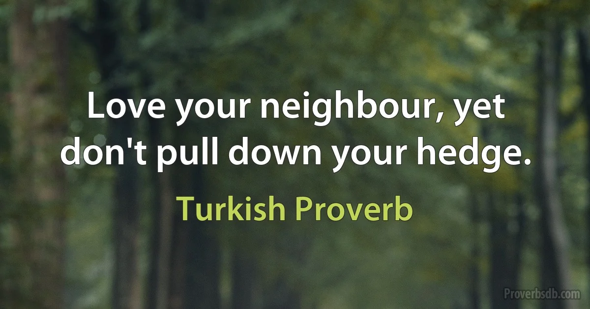 Love your neighbour, yet don't pull down your hedge. (Turkish Proverb)