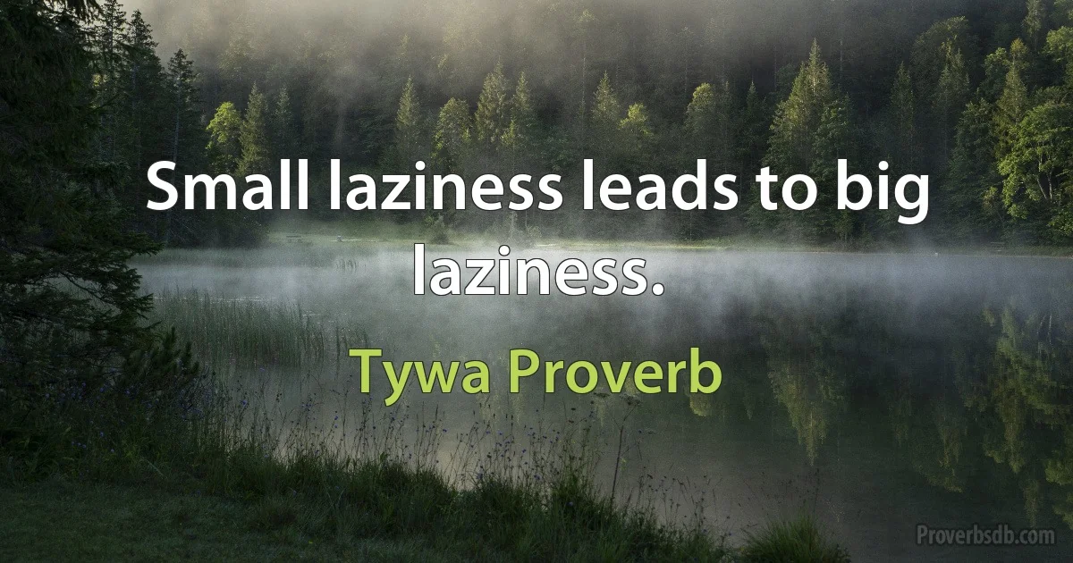 Small laziness leads to big laziness. (Tywa Proverb)