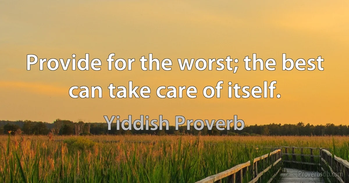 Provide for the worst; the best can take care of itself. (Yiddish Proverb)