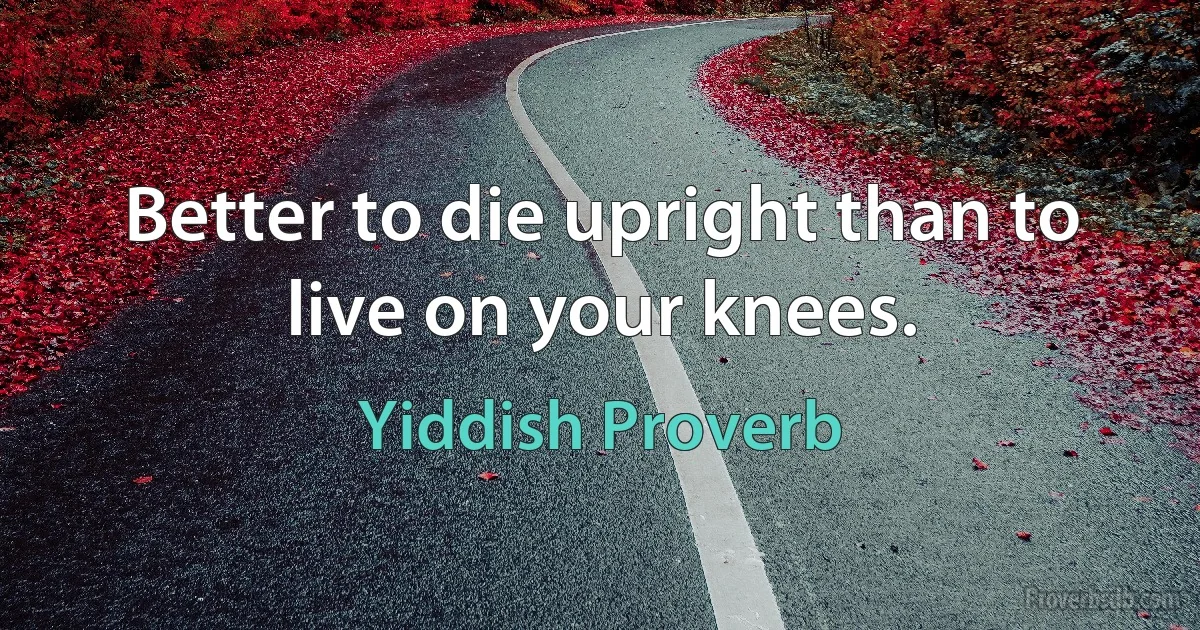 Better to die upright than to live on your knees. (Yiddish Proverb)