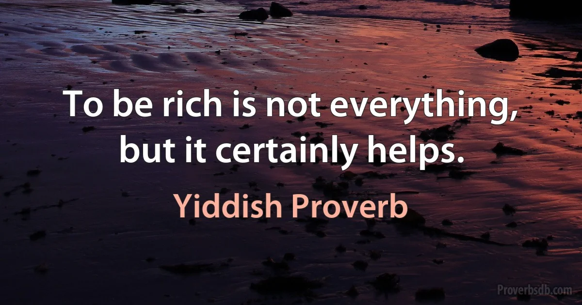 To be rich is not everything, but it certainly helps. (Yiddish Proverb)