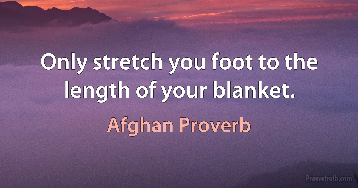 Only stretch you foot to the length of your blanket. (Afghan Proverb)