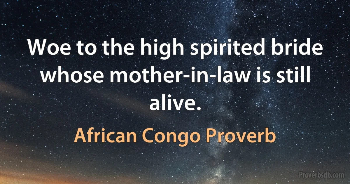 Woe to the high spirited bride whose mother-in-law is still alive. (African Congo Proverb)