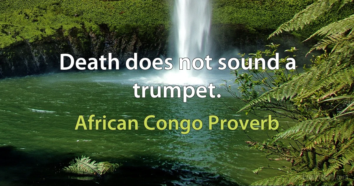 Death does not sound a trumpet. (African Congo Proverb)