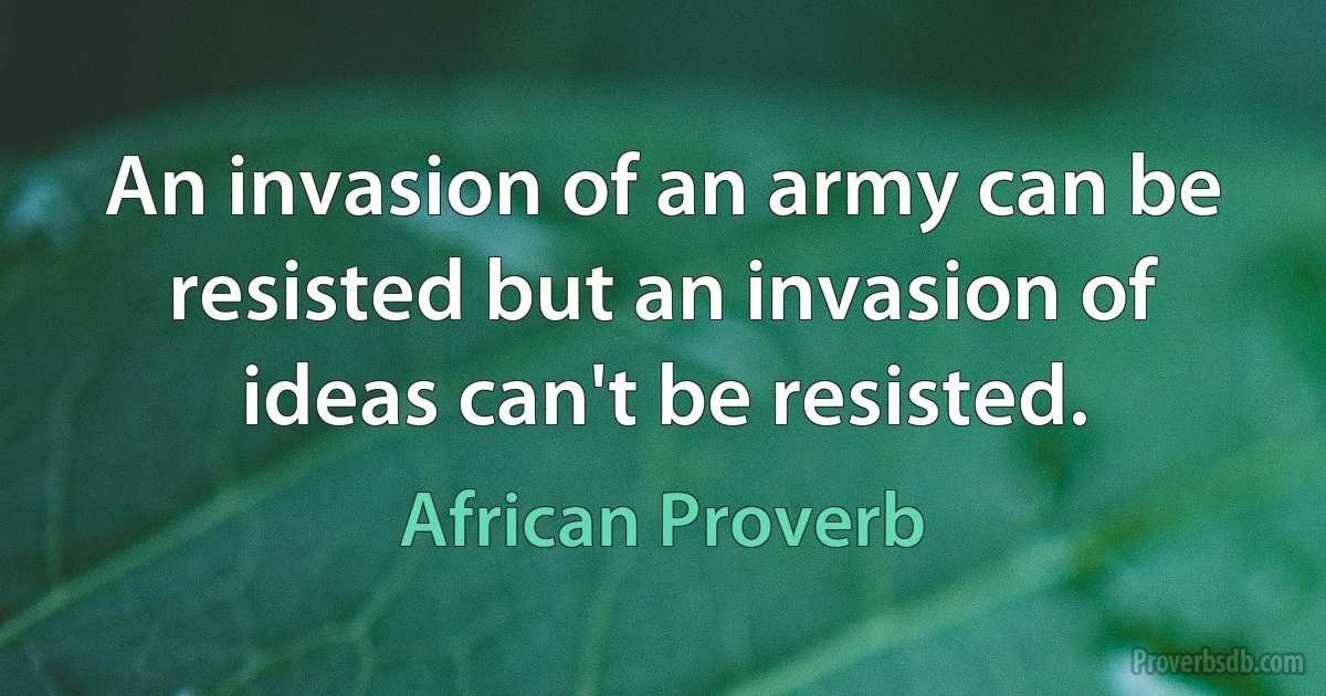 An invasion of an army can be resisted but an invasion of ideas can't be resisted. (African Proverb)