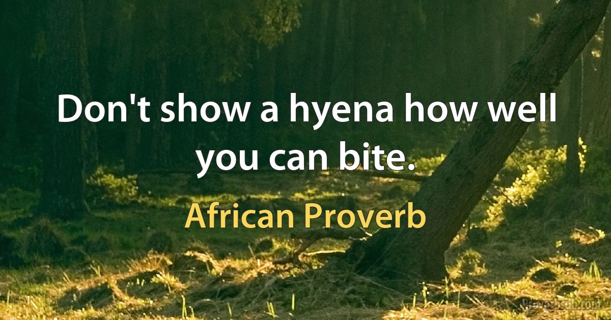 Don't show a hyena how well you can bite. (African Proverb)