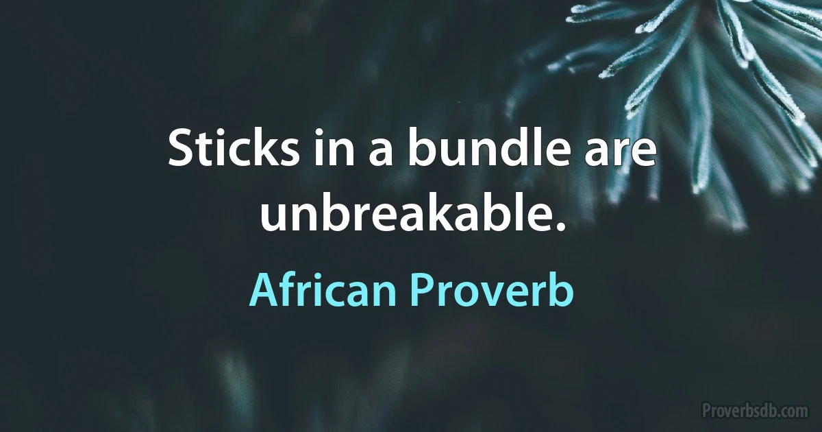 Sticks in a bundle are unbreakable. (African Proverb)