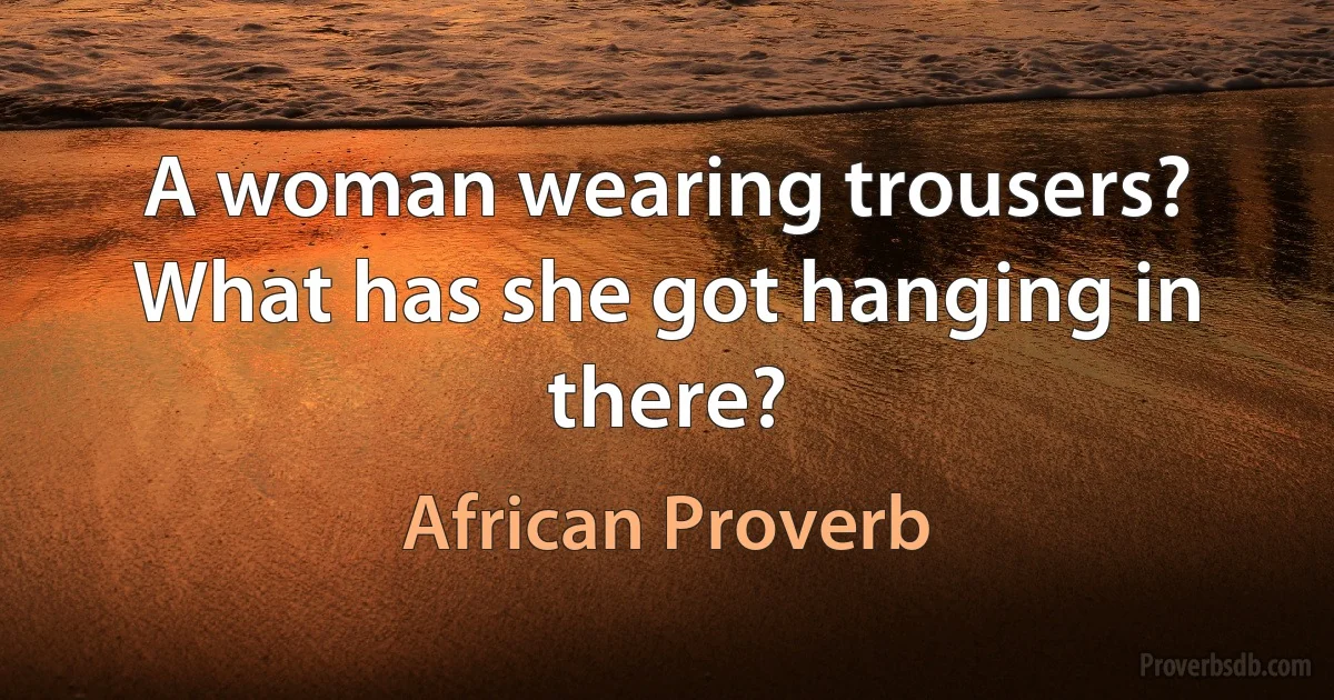 A woman wearing trousers? What has she got hanging in there? (African Proverb)