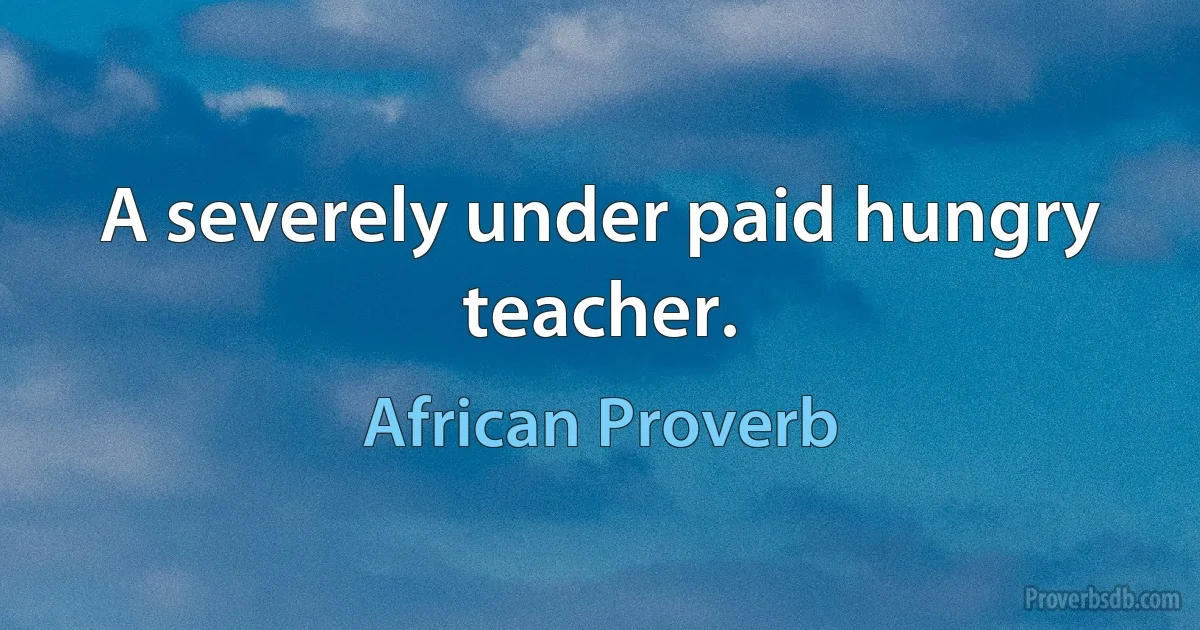 A severely under paid hungry teacher. (African Proverb)