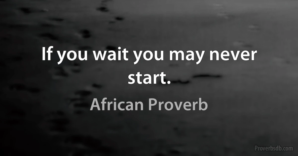 If you wait you may never start. (African Proverb)