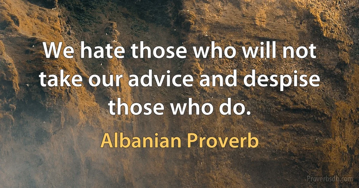 We hate those who will not take our advice and despise those who do. (Albanian Proverb)