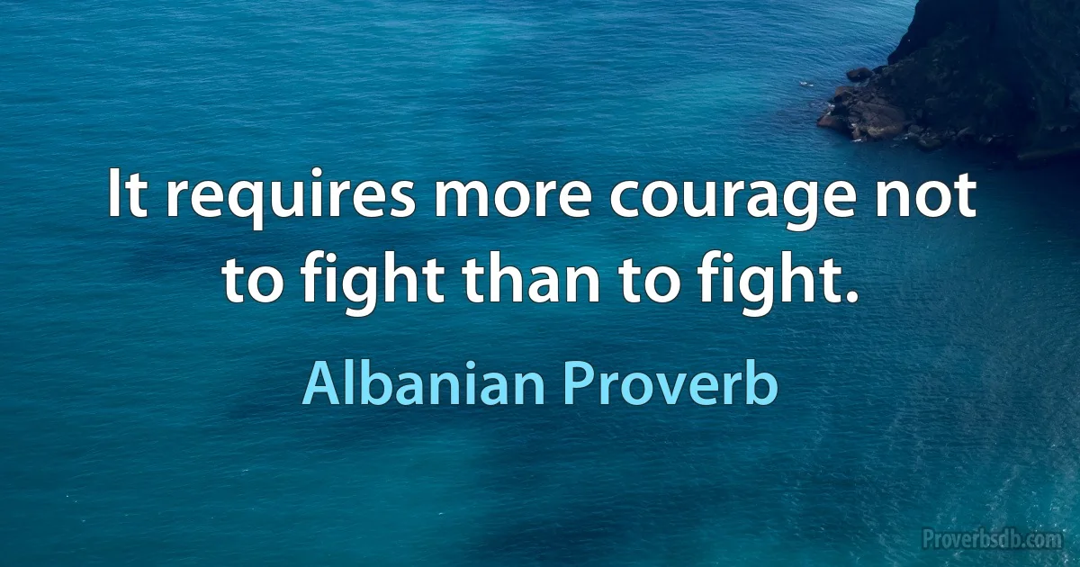 It requires more courage not to fight than to fight. (Albanian Proverb)