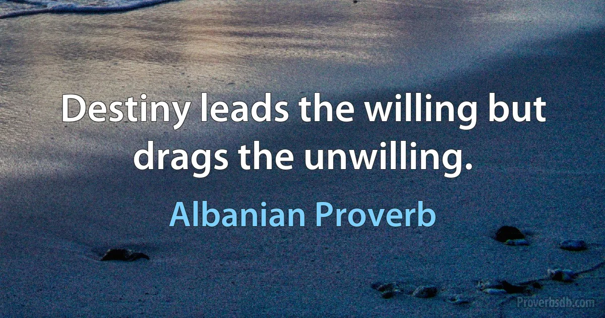 Destiny leads the willing but drags the unwilling. (Albanian Proverb)