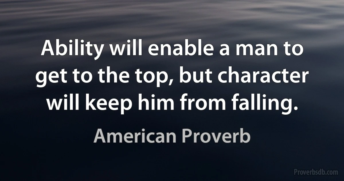 Ability will enable a man to get to the top, but character will keep him from falling. (American Proverb)