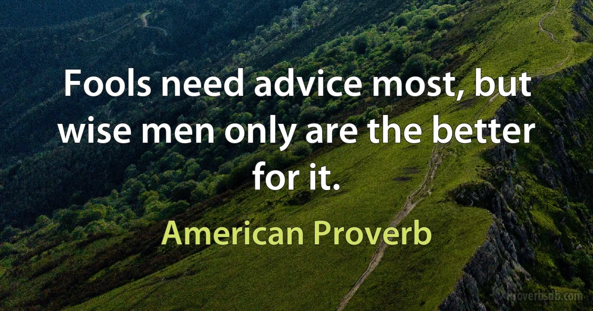 Fools need advice most, but wise men only are the better for it. (American Proverb)