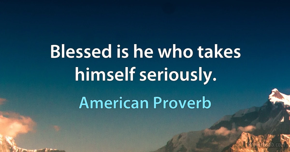 Blessed is he who takes himself seriously. (American Proverb)