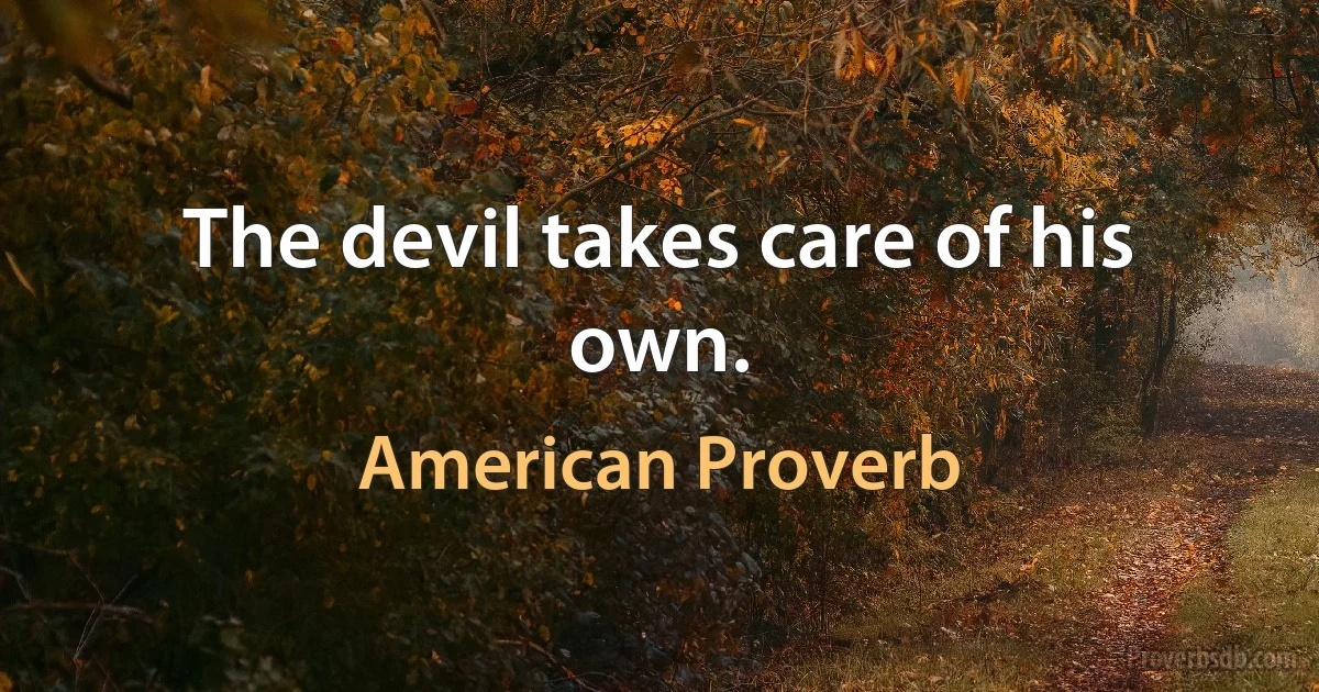 The devil takes care of his own. (American Proverb)