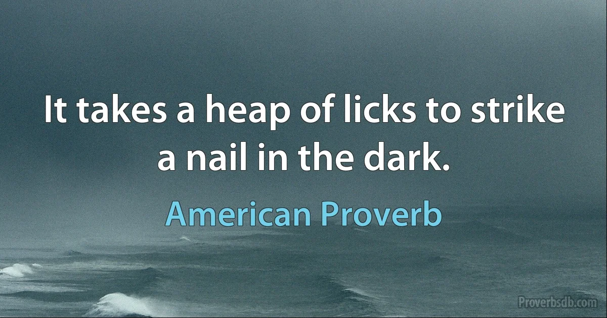 It takes a heap of licks to strike a nail in the dark. (American Proverb)