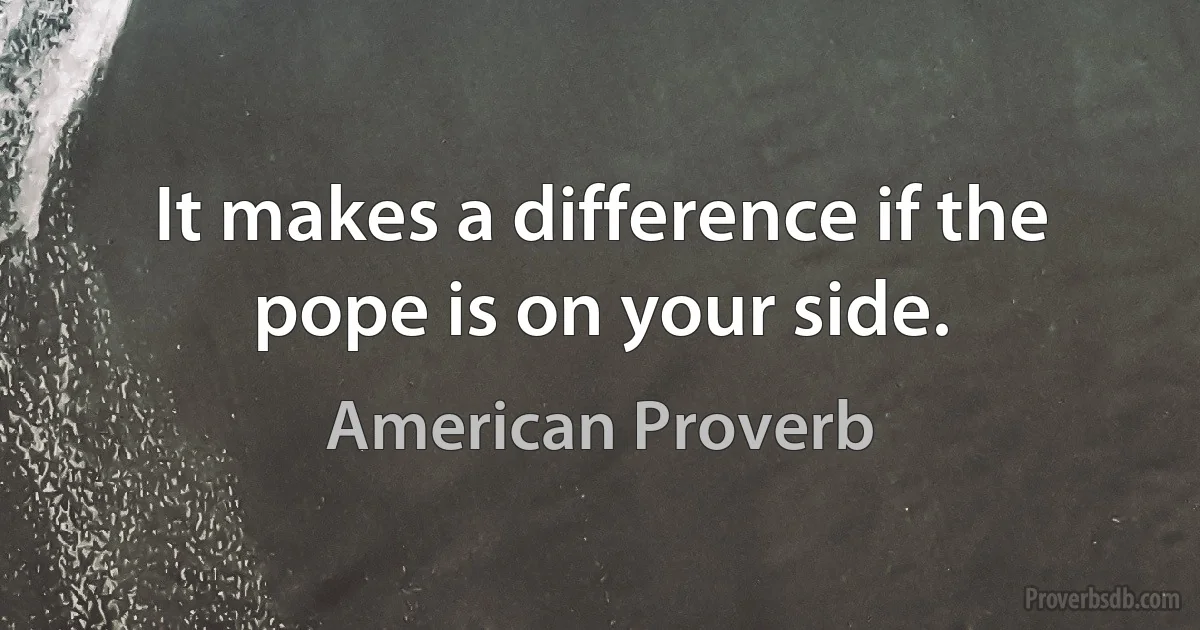 It makes a difference if the pope is on your side. (American Proverb)