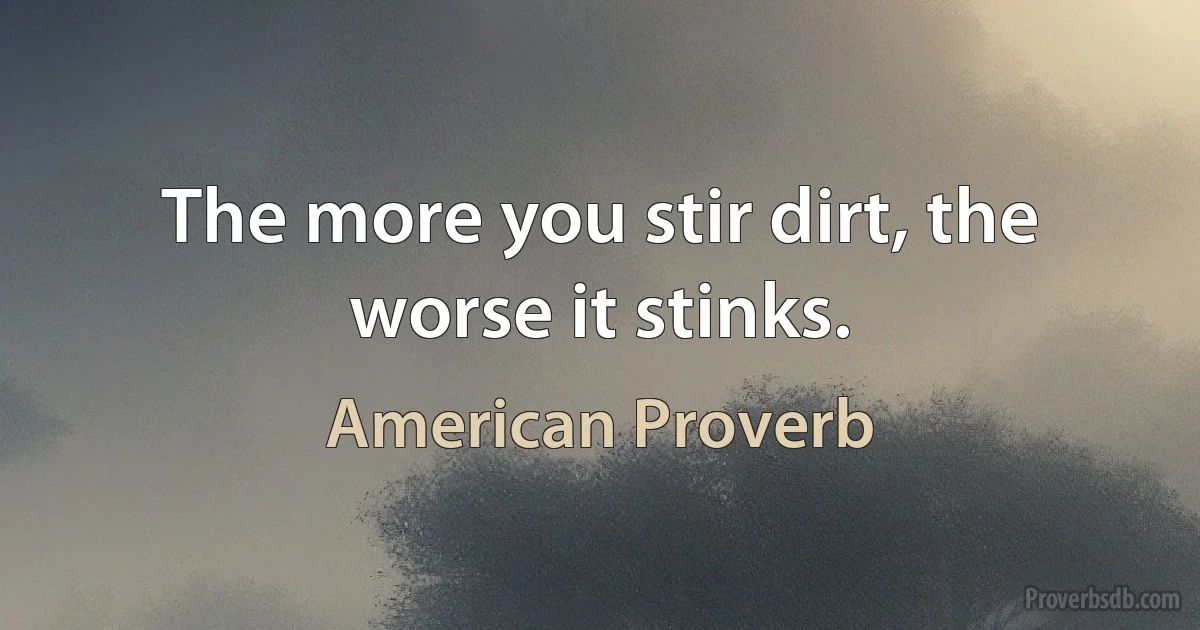 The more you stir dirt, the worse it stinks. (American Proverb)